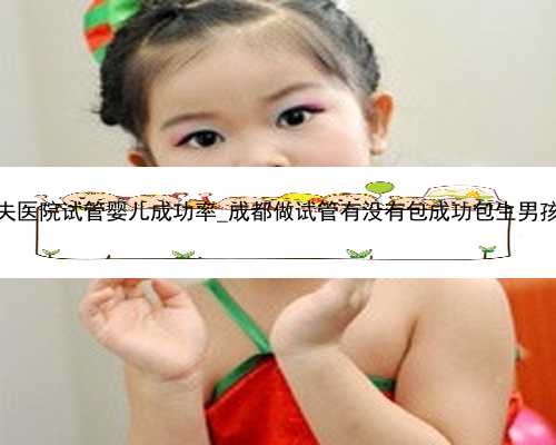 杭州邵逸夫医院试管婴儿成功率_成都做试管有没有包成功包生男孩的医院？