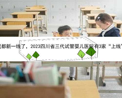 成都新一线了，2023四川省三代试管婴儿医院有3家“上线”