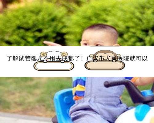 了解试管婴儿不用去成都了！广汉市人民医院就可以
